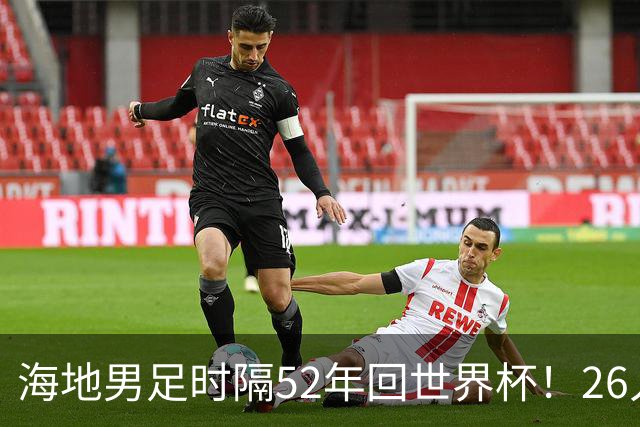 海地男足时隔52年回世界杯！26人名单：仅10人是本土出生
